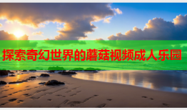 探索奇幻世界的蘑菇视频成人乐园