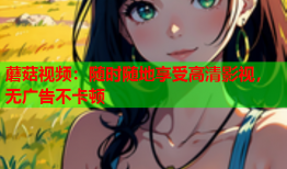 蘑菇视频：随时随地享受高清影视，无广告不卡顿