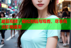 蘑菇视频：轻松剪辑与观看，尽享高清影视盛宴