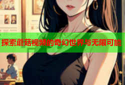 探索蘑菇视频的奇幻世界与无限可能