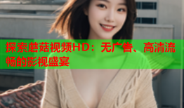 探索蘑菇视频HD：无广告、高清流畅的影视盛宴
