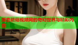 探索蘑菇视频网的奇幻世界与精彩内容