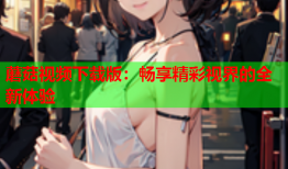 蘑菇视频下载版：畅享精彩视界的全新体验