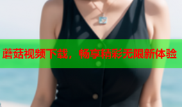 蘑菇视频下载，畅享精彩无限新体验