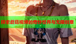 探索蘑菇视频的奇妙世界与无限创意