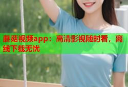 蘑菇视频app：高清影视随时看，离线下载无忧