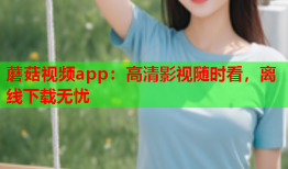 蘑菇视频app：高清影视随时看，离线下载无忧