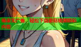 畅享无广告，轻松下载蘑菇视频精彩内容
