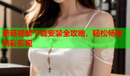 蘑菇视频下载安装全攻略，轻松畅享精彩影视