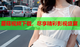蘑菇视频下载，尽享精彩影视盛宴