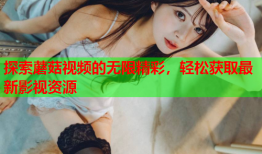探索蘑菇视频的无限精彩，轻松获取最新影视资源