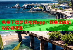 免费下载蘑菇视频app，畅享无限精彩影视体验