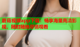 蘑菇视频app下载：畅享海量高清影视，随时随地尽情观看