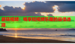 蘑菇视频：畅享短视频乐趣的最佳选择