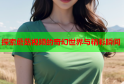 探索蘑菇视频的奇幻世界与精彩瞬间