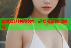 掌握蘑菇种植技术，轻松观看视频教程