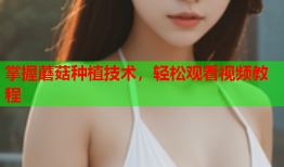掌握蘑菇种植技术，轻松观看视频教程