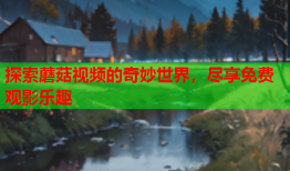 探索蘑菇视频的奇妙世界，尽享免费观影乐趣