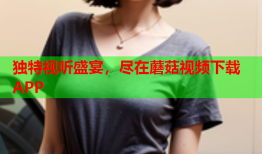 独特视听盛宴，尽在蘑菇视频下载APP