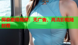 探索蘑菇视频：无广告、高清影视随时看