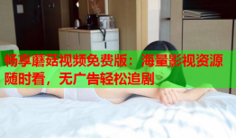畅享蘑菇视频免费版：海量影视资源随时看，无广告轻松追剧