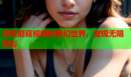 探索蘑菇视频的奇幻世界，发现无限精彩