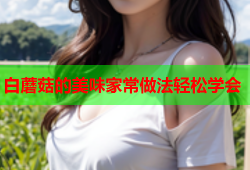 白蘑菇的美味家常做法轻松学会