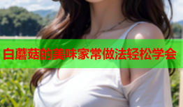 白蘑菇的美味家常做法轻松学会