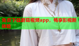 免费下载蘑菇视频app，畅享影视新体验
