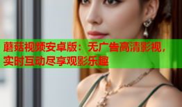 蘑菇视频安卓版：无广告高清影视，实时互动尽享观影乐趣