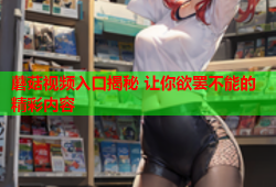 蘑菇视频入口揭秘 让你欲罢不能的精彩内容
