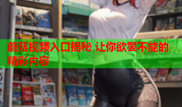 蘑菇视频入口揭秘 让你欲罢不能的精彩内容