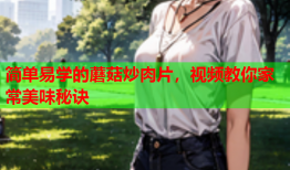 简单易学的蘑菇炒肉片，视频教你家常美味秘诀