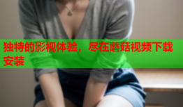 独特的影视体验，尽在蘑菇视频下载安装
