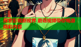 探索影视新视界 蘑菇视频带你畅游精彩内容