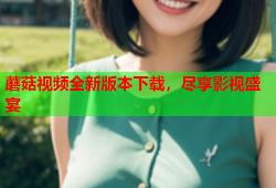 蘑菇视频全新版本下载，尽享影视盛宴