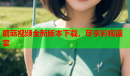 蘑菇视频全新版本下载，尽享影视盛宴