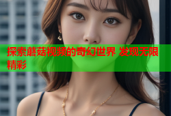 探索蘑菇视频的奇幻世界 发现无限精彩