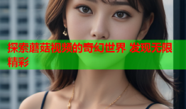 探索蘑菇视频的奇幻世界 发现无限精彩