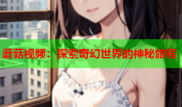蘑菇视频：探索奇幻世界的神秘旅程