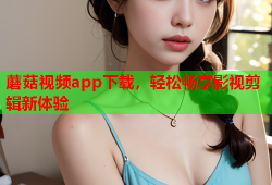 蘑菇视频app下载，轻松畅享影视剪辑新体验