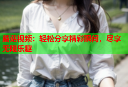 蘑菇视频：轻松分享精彩瞬间，尽享无限乐趣
