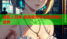 绿巨人归来 蘑菇视频带你探索奇幻世界