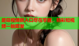 蘑菇视频新入口尽在掌握，精彩短视频一触即发