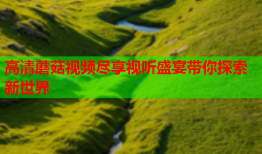 高清蘑菇视频尽享视听盛宴带你探索新世界
