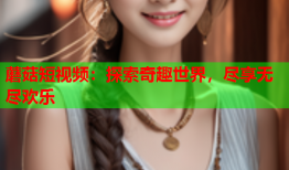 蘑菇短视频：探索奇趣世界，尽享无尽欢乐