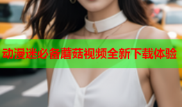 动漫迷必备蘑菇视频全新下载体验