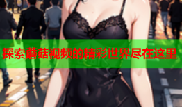 探索蘑菇视频的精彩世界尽在这里