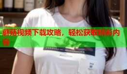 蘑菇视频下载攻略，轻松获取精彩内容
