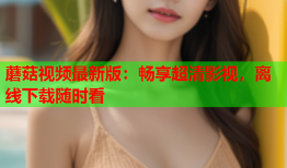 蘑菇视频最新版：畅享超清影视，离线下载随时看